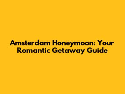 Amsterdam Honeymoon: Your Romantic Getaway Guide