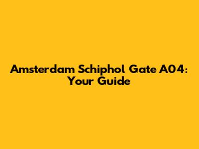 Amsterdam Schiphol Gate A04: Your Guide
