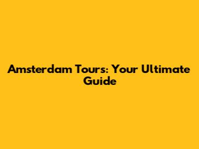 Amsterdam Tours: Your Ultimate Guide