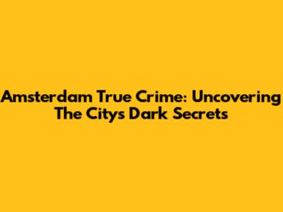 Amsterdam True Crime: Uncovering The City's Dark Secrets