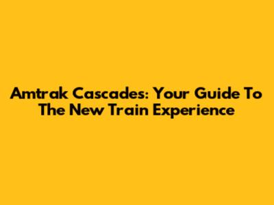 Amtrak Cascades: Your Guide To The New Train Experience