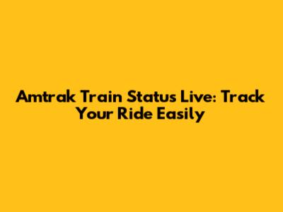 Amtrak Train Status Live: Track Your Ride Easily