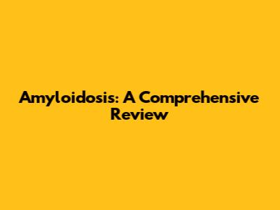Amyloidosis: A Comprehensive Review