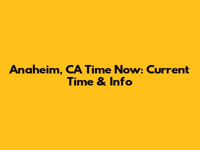 Anaheim, CA Time Now: Current Time & Info