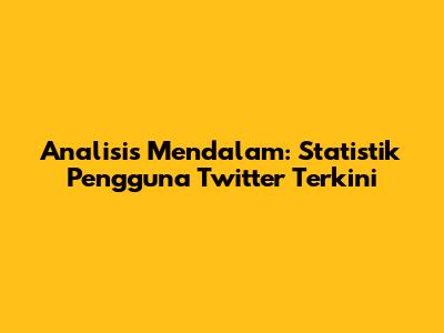 Analisis Mendalam: Statistik Pengguna Twitter Terkini