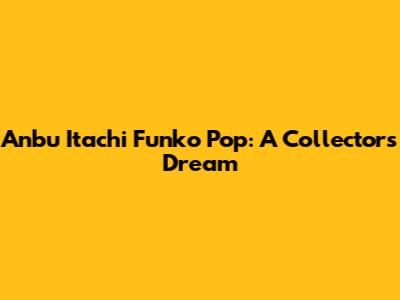 Anbu Itachi Funko Pop: A Collector's Dream