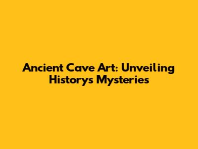 Ancient Cave Art: Unveiling History's Mysteries