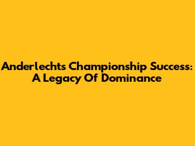 Anderlecht's Championship Success: A Legacy Of Dominance