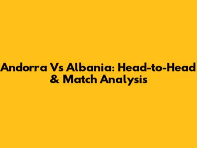 Andorra Vs Albania: Head-to-Head & Match Analysis