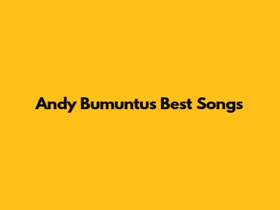 Andy Bumuntu's Best Songs