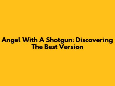 Angel With A Shotgun: Discovering The Best Version