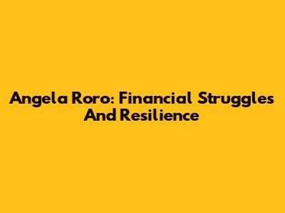 Angela Roro: Financial Struggles And Resilience