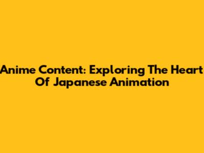 Anime Content: Exploring The Heart Of Japanese Animation