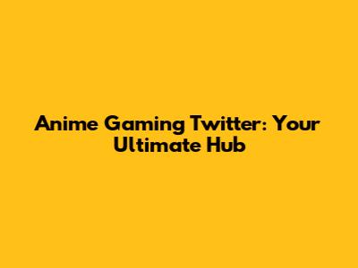 Anime Gaming Twitter: Your Ultimate Hub