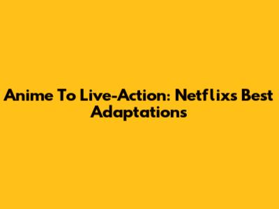 Anime To Live-Action: Netflix's Best Adaptations