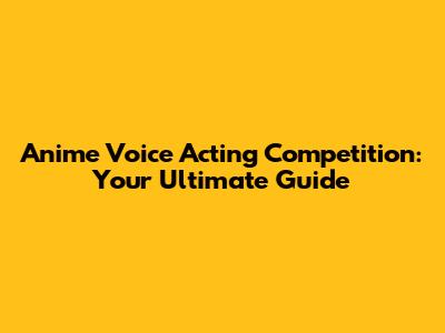 Anime Voice Acting Competition: Your Ultimate Guide