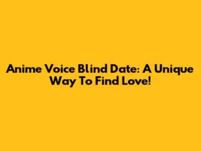Anime Voice Blind Date: A Unique Way To Find Love!