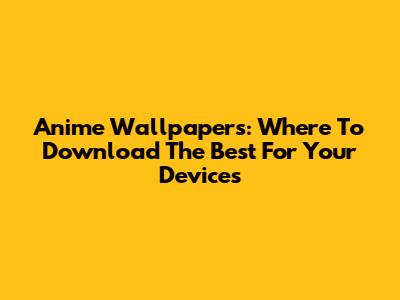 Anime Wallpapers: Where To Download The Best For Your Devices
