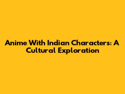 Anime With Indian Characters: A Cultural Exploration