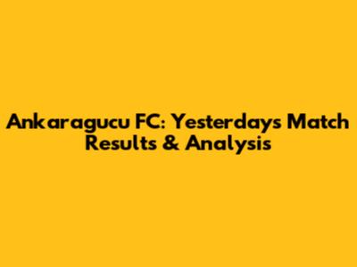 Ankaragucu FC: Yesterday's Match Results & Analysis