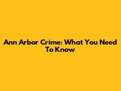 Ann Arbor Crime: What You Need To Know