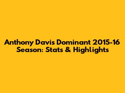 Anthony Davis' Dominant 2015-16 Season: Stats & Highlights