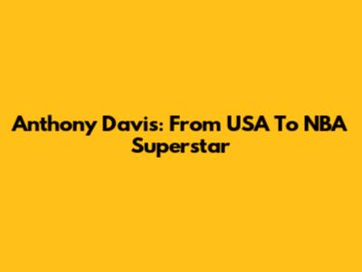 Anthony Davis: From USA To NBA Superstar