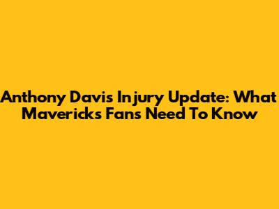 Anthony Davis Injury Update: What Mavericks Fans Need To Know