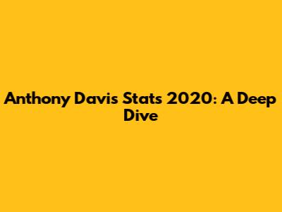 Anthony Davis Stats 2020: A Deep Dive