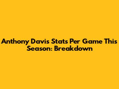 Anthony Davis Stats Per Game This Season: Breakdown