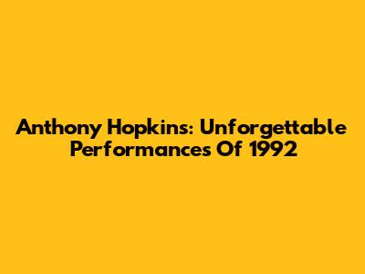 Anthony Hopkins: Unforgettable Performances Of 1992