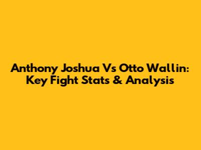 Anthony Joshua Vs Otto Wallin: Key Fight Stats & Analysis