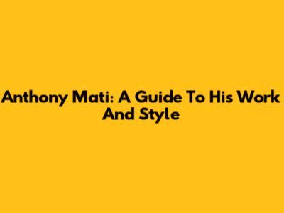 Anthony Mati: A Guide To His Work And Style