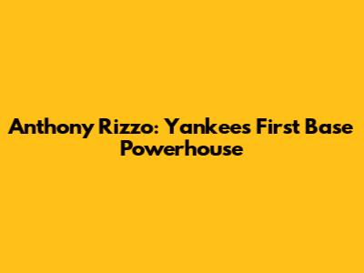 Anthony Rizzo: Yankees' First Base Powerhouse