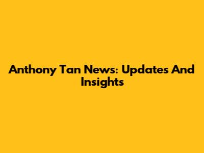Anthony Tan News: Updates And Insights