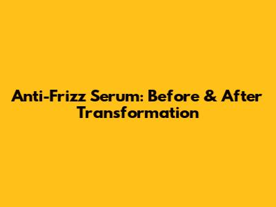 Anti-Frizz Serum: Before & After Transformation