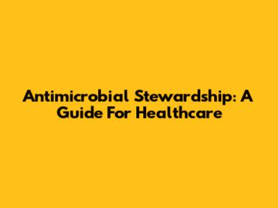 Antimicrobial Stewardship: A Guide For Healthcare