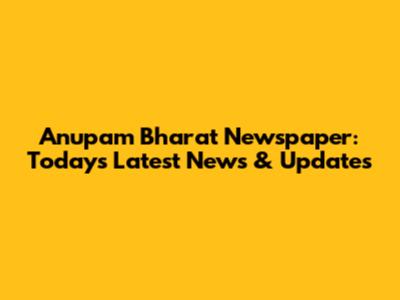 Anupam Bharat Newspaper: Today's Latest News & Updates