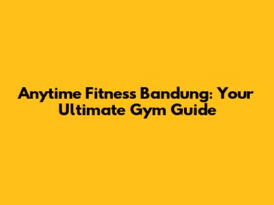 Anytime Fitness Bandung: Your Ultimate Gym Guide