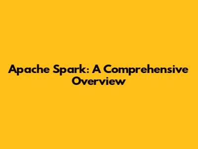 Apache Spark: A Comprehensive Overview