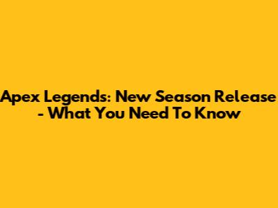 Apex Legends: New Season Release - What You Need To Know