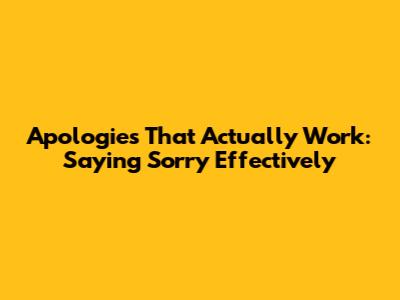 Apologies That Actually Work: Saying Sorry Effectively