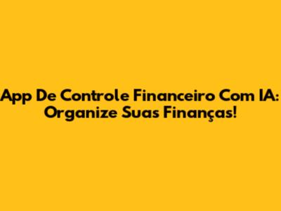 App De Controle Financeiro Com IA: Organize Suas Finanças!
