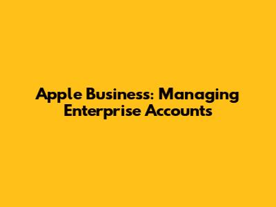 Apple Business: Managing Enterprise Accounts