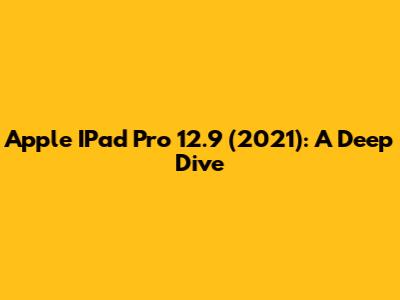 Apple IPad Pro 12.9" (2021): A Deep Dive