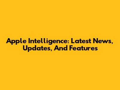 Apple Intelligence: Latest News, Updates, And Features