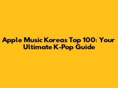 Apple Music Korea's Top 100: Your Ultimate K-Pop Guide