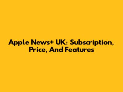 Apple News+ UK: Subscription, Price, And Features