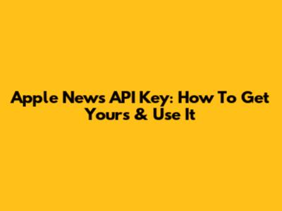 Apple News API Key: How To Get Yours & Use It