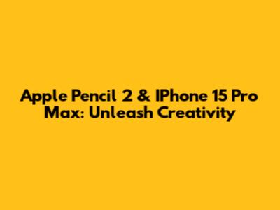 Apple Pencil 2 & IPhone 15 Pro Max: Unleash Creativity